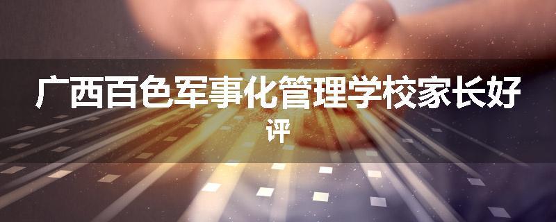 广西百色军事化管理学校家长好评