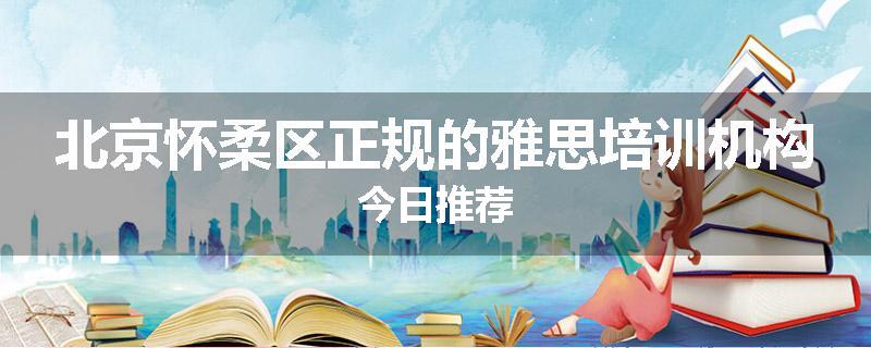 北京怀柔区正规的雅思培训机构今日推荐