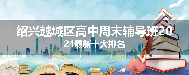 绍兴越城区高中周末辅导班2024最新十大排名