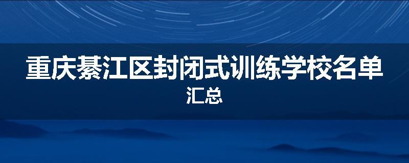 重庆綦江区封闭式训练学校名单汇总