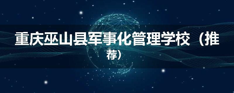 重庆巫山县军事化管理学校（推荐）