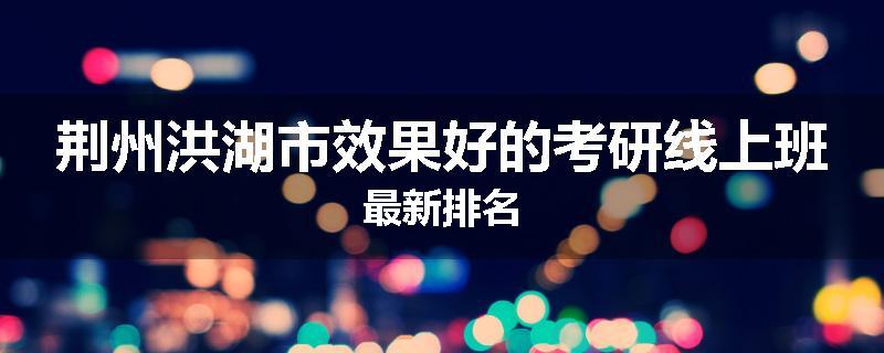 荆州洪湖市效果好的考研线上班最新排名