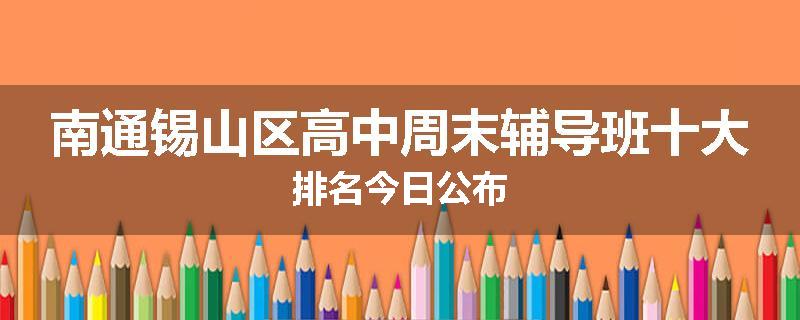 南通锡山区高中周末辅导班十大排名今日公布