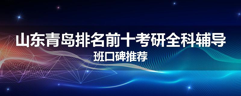 山东青岛排名前十考研全科辅导班口碑推荐
