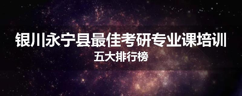 银川永宁县最佳考研专业课培训五大排行榜