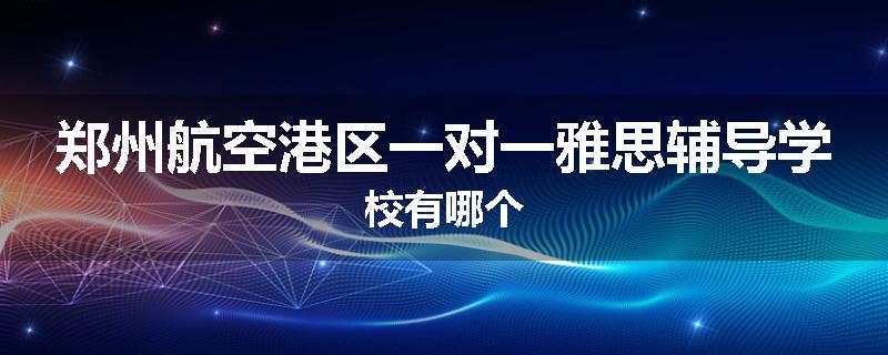 郑州航空港区一对一雅思辅导学校有哪个
