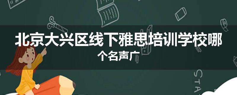 北京大兴区线下雅思培训学校哪个名声广