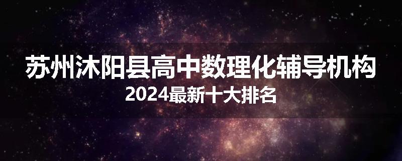 苏州沐阳县高中数理化辅导机构2024最新十大排名