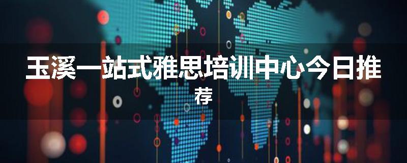 玉溪一站式雅思培训中心今日推荐