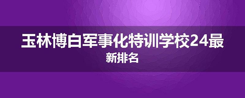 玉林博白军事化特训学校24最新排名