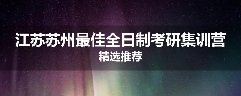 江苏苏州最佳全日制考研集训营精选推荐