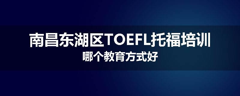 南昌东湖区TOEFL托福培训哪个教育方式好