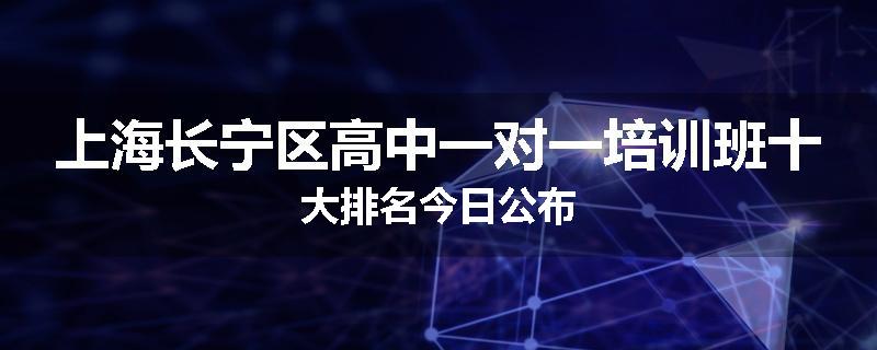 上海长宁区高中一对一培训班十大排名今日公布