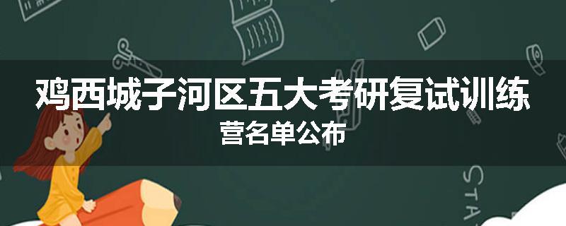 鸡西城子河区五大考研复试训练营名单公布