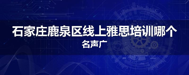 石家庄鹿泉区线上雅思培训哪个名声广