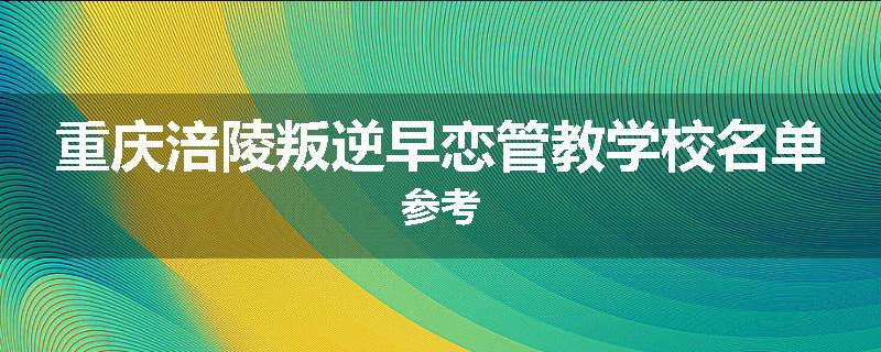 重庆涪陵叛逆早恋管教学校名单参考