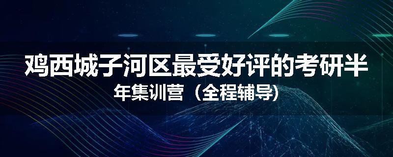 鸡西城子河区最受好评的考研半年集训营（全程辅导)