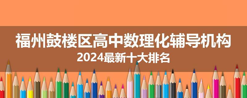 福州鼓楼区高中数理化辅导机构2024最新十大排名
