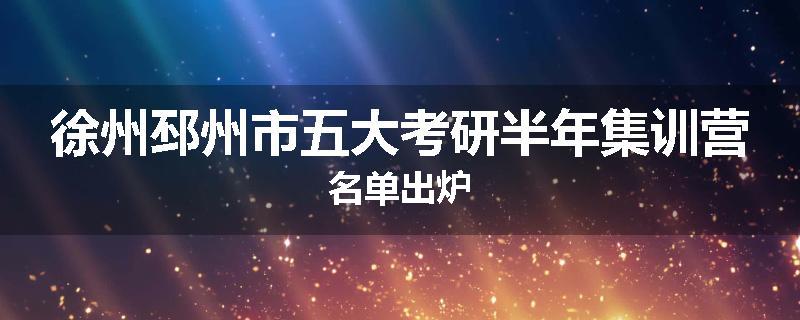 徐州邳州市五大考研半年集训营名单出炉