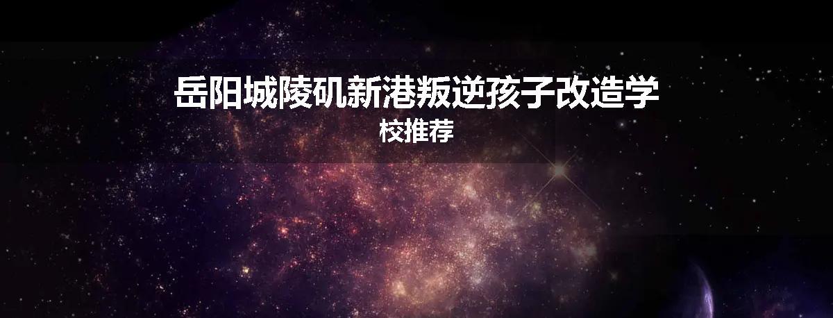 岳阳城陵矶新港叛逆孩子改造学校推荐