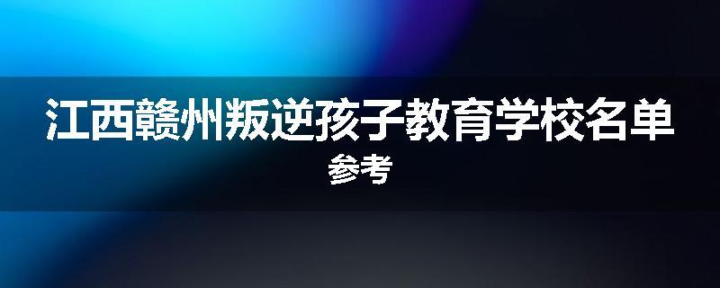 江西赣州叛逆孩子教育学校名单参考