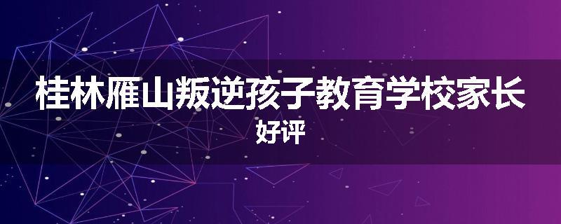 桂林雁山叛逆孩子教育学校家长好评