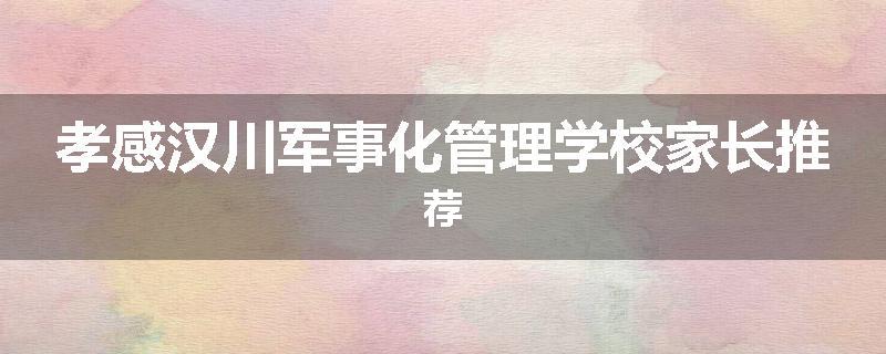 孝感汉川军事化管理学校家长推荐