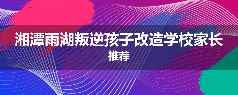 湘潭雨湖叛逆孩子改造学校家长推荐