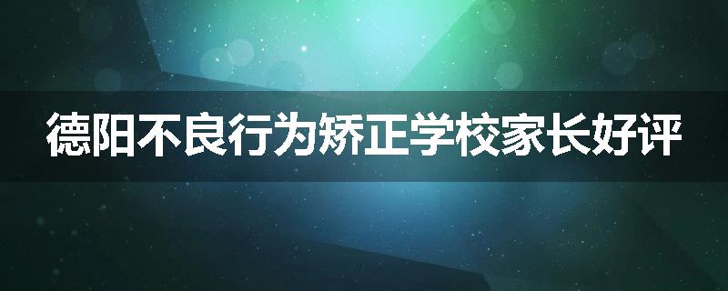 德阳不良行为矫正学校家长好评