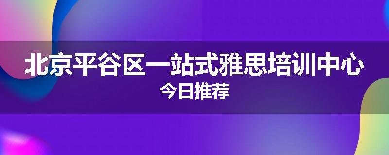 北京平谷区一站式雅思培训中心今日推荐