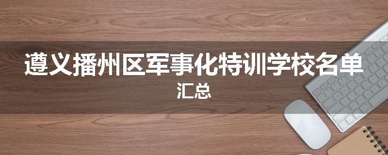 遵义播州区军事化特训学校名单汇总