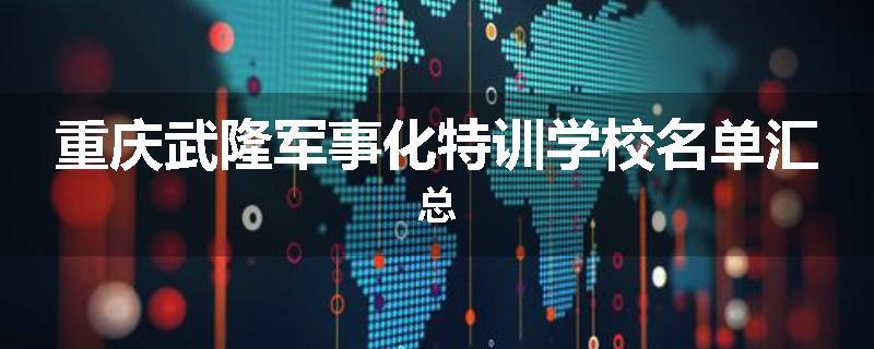 重庆武隆军事化特训学校名单汇总