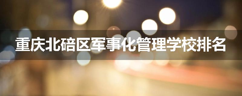 重庆北碚区军事化管理学校排名