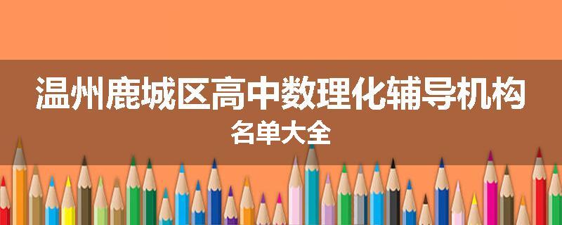 温州鹿城区高中数理化辅导机构名单大全