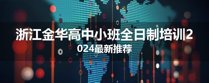 浙江金华高中小班全日制培训2024最新推荐