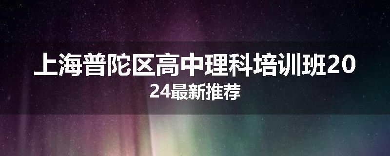 上海普陀区高中理科培训班2024最新推荐