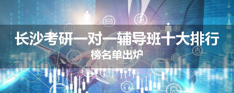 长沙考研一对一辅导班十大排行榜名单出炉