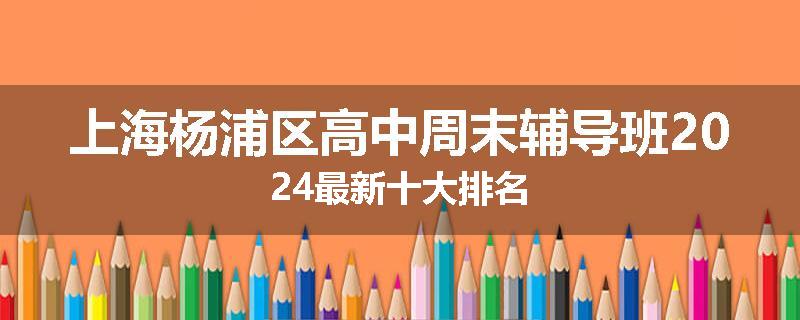上海杨浦区高中周末辅导班2024最新十大排名