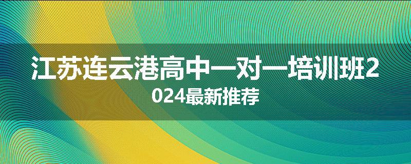 江苏连云港高中一对一培训班2024最新推荐