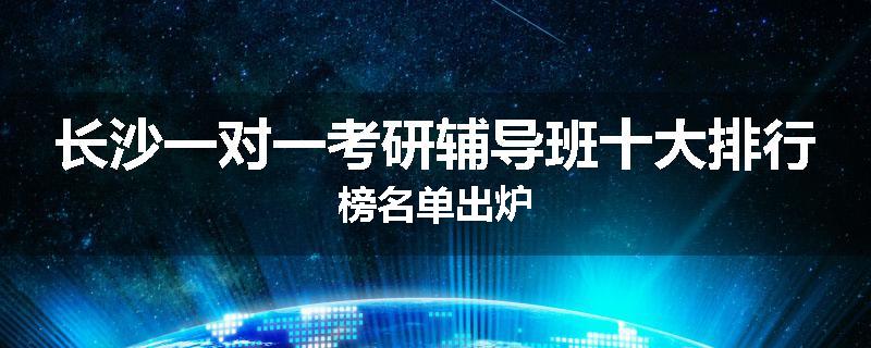 长沙一对一考研辅导班十大排行榜名单出炉