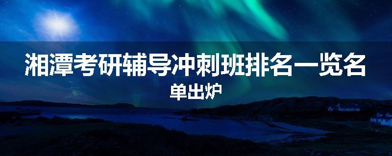 湘潭考研辅导冲刺班排名一览名单出炉