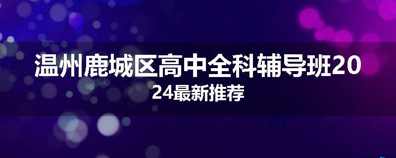 温州鹿城区高中全科辅导班2024最新推荐
