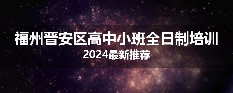 福州晋安区高中小班全日制培训2024最新推荐