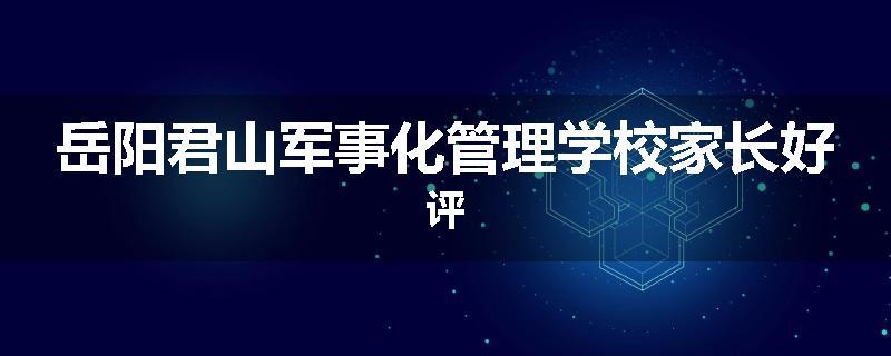 岳阳君山军事化管理学校家长好评
