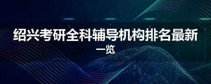 绍兴考研全科辅导机构排名最新一览