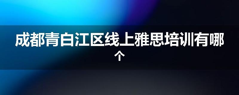 成都青白江区线上雅思培训有哪个