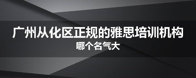 广州从化区正规的雅思培训机构哪个名气大