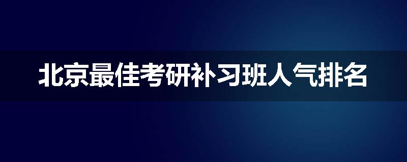 北京最佳考研补习班人气排名