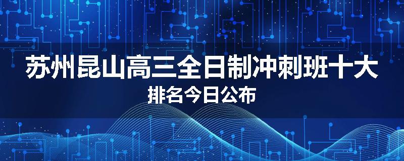 苏州昆山高三全日制冲刺班十大排名今日公布