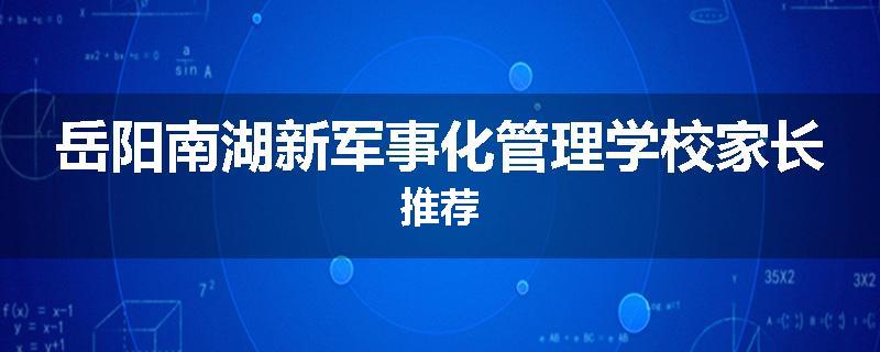 岳阳南湖新军事化管理学校家长推荐